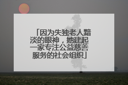 因为失独老人黯淡的眼神，她建起一家专注公益慈善服务的社会组织