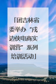 团吉林省委举办“戍边侠电商实训营”系列培训活动