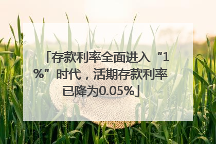 存款利率全面进入“1%”时代，活期存款利率已降为0.05%