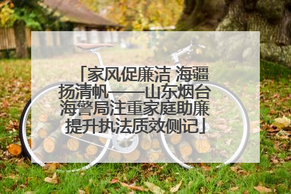家风促廉洁 海疆扬清帆——山东烟台海警局注重家庭助廉提升执法质效侧记