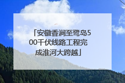 安徽香涧至鹭岛500千伏线路工程完成淮河大跨越