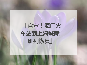 官宣！海门火车站到上海城际班列恢复