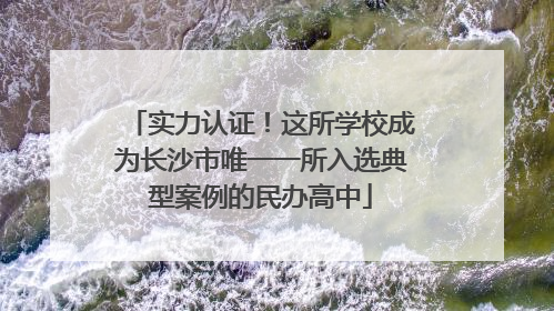 实力认证！这所学校成为长沙市唯一一所入选典型案例的民办高中