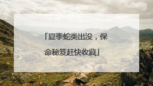夏季蛇类出没，保命秘笈赶快收藏