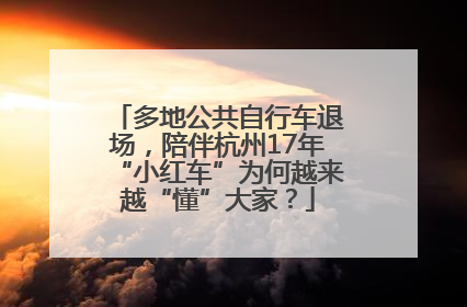 多地公共自行车退场，陪伴杭州17年“小红车”为何越来越“懂”大家？