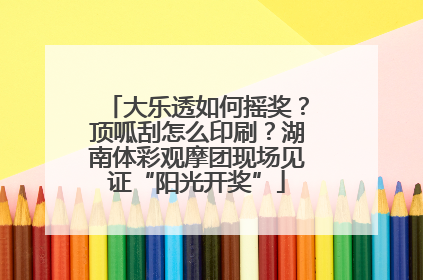 大乐透如何摇奖？顶呱刮怎么印刷？湖南体彩观摩团现场见证“阳光开奖”