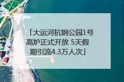 大运河杭钢公园1号高炉正式开放 5天假期引流4.3万人次