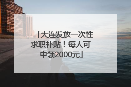 大连发放一次性求职补贴！每人可申领2000元