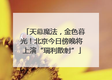 天幕魔法，金色暮光！北京今日傍晚将上演“瑞利散射”
