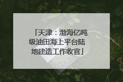 天津：渤海亿吨级油田海上平台陆地建造工作收官