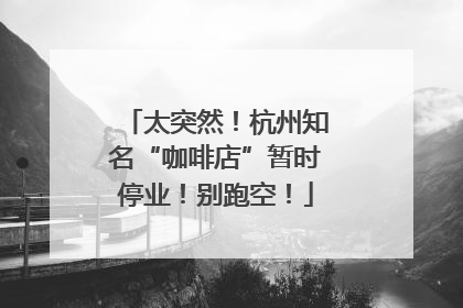 太突然！杭州知名“咖啡店”暂时停业！别跑空！