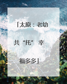 太原：老幼共“托” 幸福多多