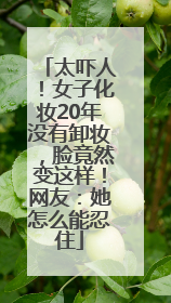 太吓人！女子化妆20年没有卸妆，脸竟然变这样！网友：她怎么能忍住