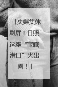 央媒集体刷屏！日照这座“宝藏港口”火出圈！