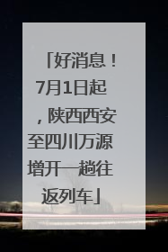 好消息！7月1日起，陕西西安至四川万源增开一趟往返列车