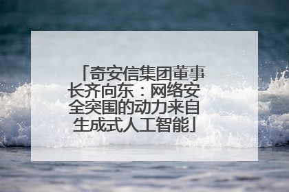 奇安信集团董事长齐向东：网络安全突围的动力来自生成式人工智能