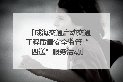 威海交通启动交通工程质量安全监管“四送”服务活动