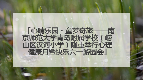 心晴乐园・童梦奇旅——南京师范大学青岛附属学校（崂山区汉河小学）隆重举行心理健康月暨快乐六一游园会