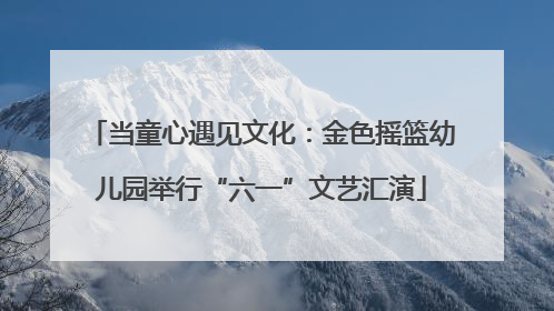 当童心遇见文化：金色摇篮幼儿园举行“六一”文艺汇演
