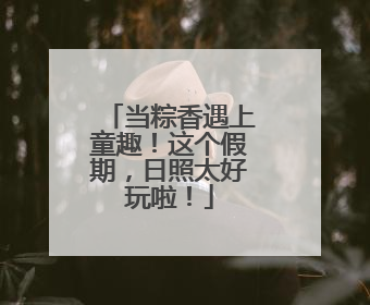 当粽香遇上童趣！这个假期，日照太好玩啦！