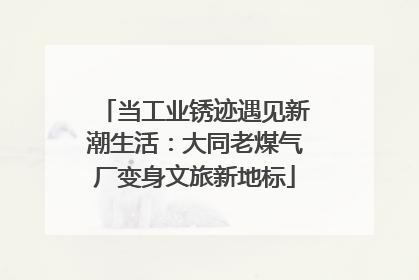 当工业锈迹遇见新潮生活：大同老煤气厂变身文旅新地标