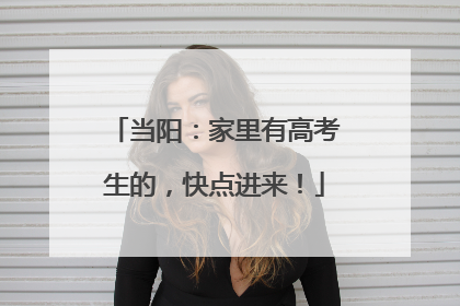当阳：家里有高考生的，快点进来！