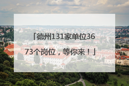 德州131家单位3673个岗位，等你来！