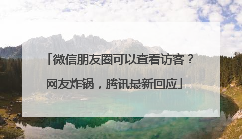 微信朋友圈可以查看访客？网友炸锅，腾讯最新回应