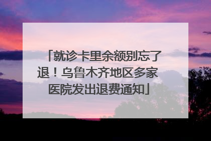 就诊卡里余额别忘了退！乌鲁木齐地区多家医院发出退费通知