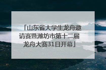山东省大学生龙舟邀请赛暨潍坊市第十二届龙舟大赛31日开幕