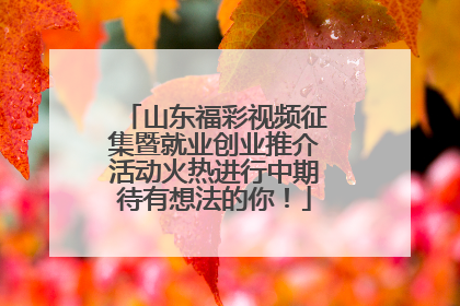 山东福彩视频征集暨就业创业推介活动火热进行中期待有想法的你！