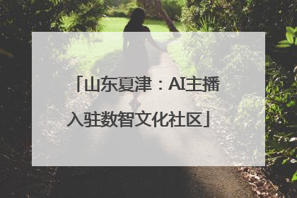 山东夏津：AI主播入驻数智文化社区