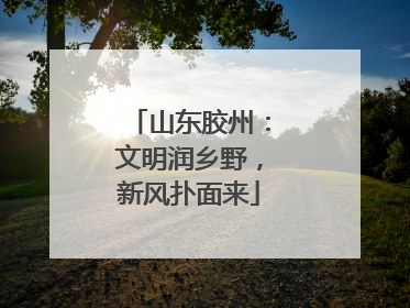 山东胶州：文明润乡野，新风扑面来
