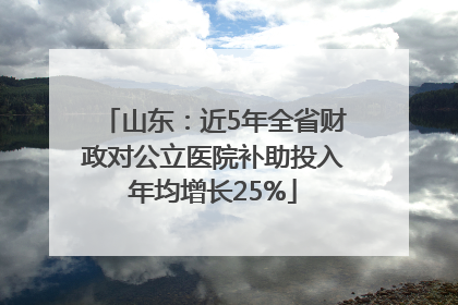 山东：近5年全省财政对公立医院补助投入年均增长25%