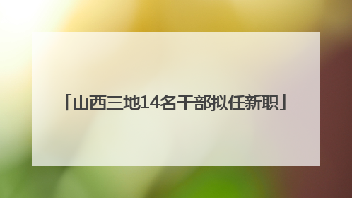 山西三地14名干部拟任新职