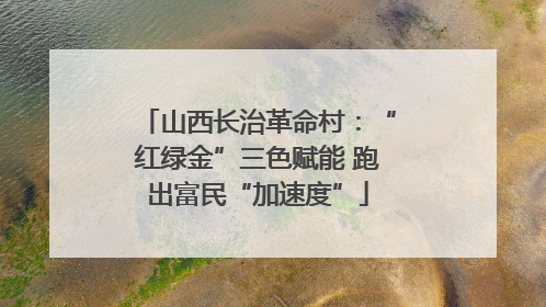 山西长治革命村：“红绿金”三色赋能 跑出富民“加速度”