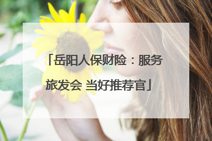 岳阳人保财险：服务旅发会 当好推荐官