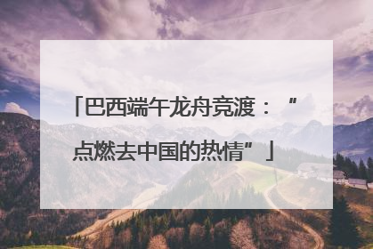 巴西端午龙舟竞渡：“点燃去中国的热情”