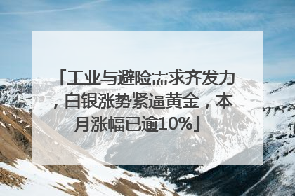 工业与避险需求齐发力，白银涨势紧逼黄金，本月涨幅已逾10%