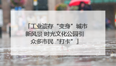 工业遗存“变身”城市新风景 时光文化公园引众多市民“打卡”