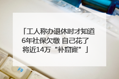 工人称办退休时才知道6年社保欠缴 自己花了将近14万“补窟窿”