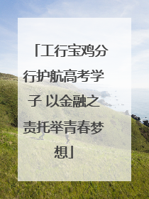 工行宝鸡分行护航高考学子 以金融之责托举青春梦想