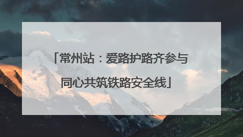 常州站：爱路护路齐参与 同心共筑铁路安全线