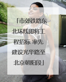 市郊铁路东北环线即将工程招标 率先建设光华路至北京朝阳段