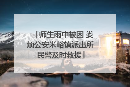 师生雨中被困 娄烦公安米峪镇派出所民警及时救援