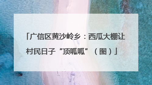 广信区黄沙岭乡：西瓜大棚让村民日子“顶呱呱”（图）