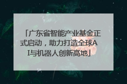 广东省智能产业基金正式启动，助力打造全球AI与机器人创新高地