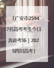 广安市25947名高考考生今日奔赴考场｜2025四川高考