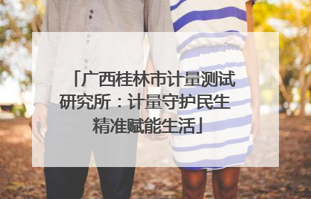广西桂林市计量测试研究所：计量守护民生 精准赋能生活