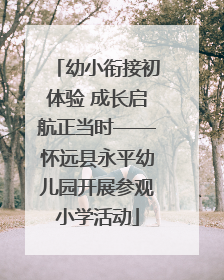 幼小衔接初体验 成长启航正当时——怀远县永平幼儿园开展参观小学活动